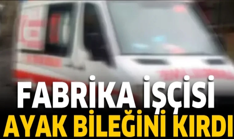 FABRİKA İŞÇİSİ AYAK BİLEĞİNİ KIRDI